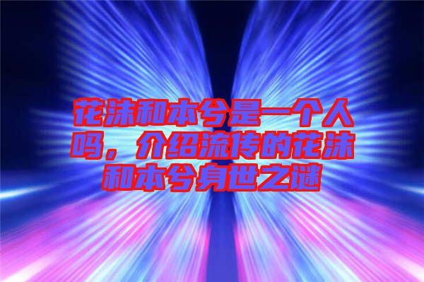 花沫和本兮是一個(gè)人嗎，介紹流傳的花沫和本兮身世之謎