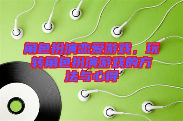 角色扮演戀愛游戲，玩轉(zhuǎn)角色扮演游戲的方法與心得