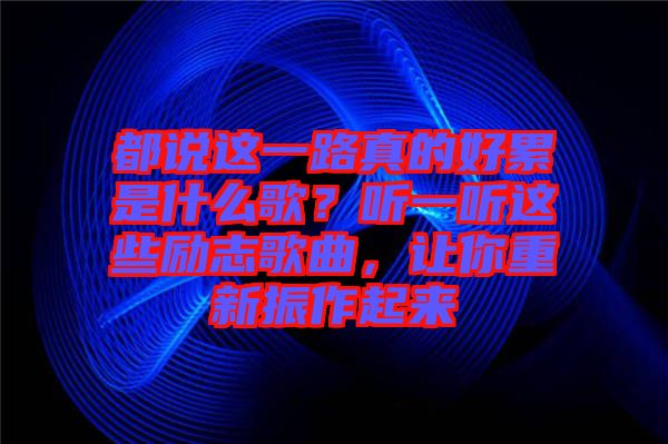 都說這一路真的好累是什么歌？聽一聽這些勵(lì)志歌曲，讓你重新振作起來