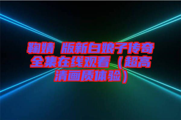 鞠婧祎版新白娘子傳奇全集在線觀看（超高清畫(huà)質(zhì)體驗(yàn)）