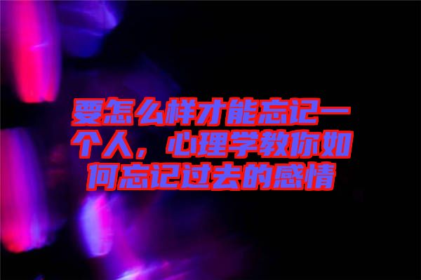 要怎么樣才能忘記一個人，心理學(xué)教你如何忘記過去的感情