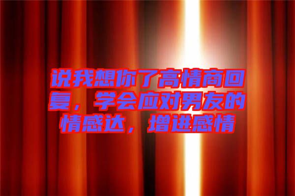 說我想你了高情商回復(fù)，學(xué)會(huì)應(yīng)對(duì)男友的情感達(dá)，增進(jìn)感情