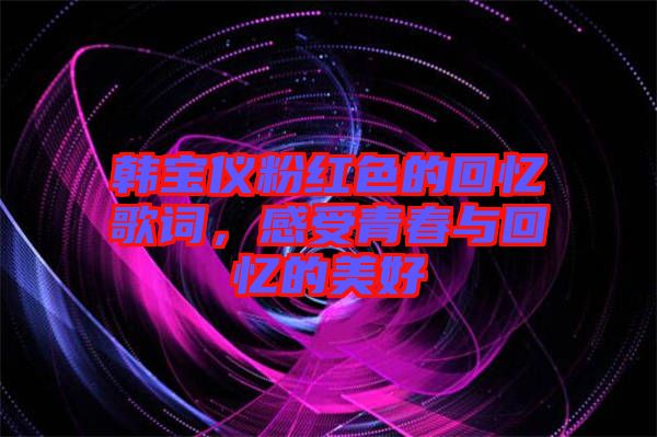 韓寶儀粉紅色的回憶歌詞，感受青春與回憶的美好