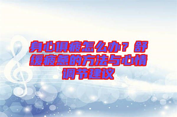 身心俱疲怎么辦？舒緩疲憊的方法與心情調節(jié)建議