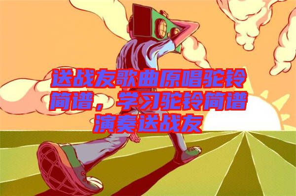 送戰(zhàn)友歌曲原唱駝鈴簡譜，學習駝鈴簡譜演奏送戰(zhàn)友