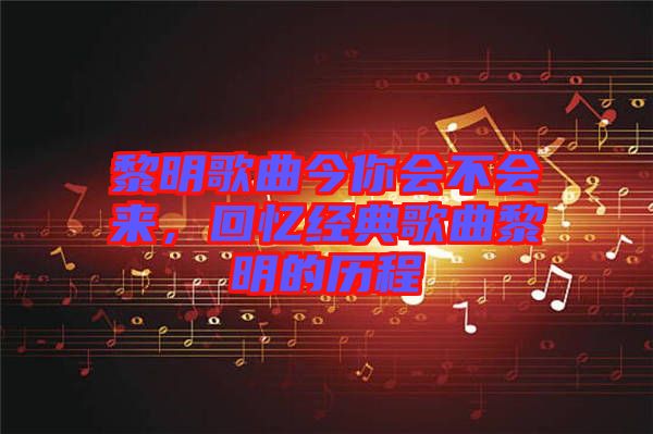 黎明歌曲今你會(huì)不會(huì)來，回憶經(jīng)典歌曲黎明的歷程