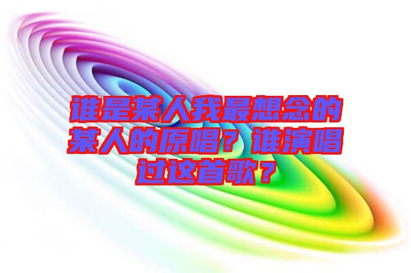 誰是某人我最想念的某人的原唱？誰演唱過這首歌？