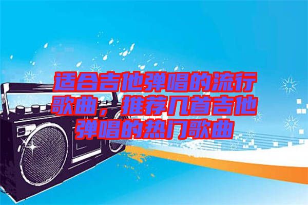 適合吉他彈唱的流行歌曲，推薦幾首吉他彈唱的熱門歌曲