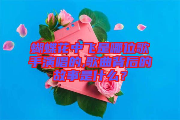 蝴蝶花中飛是哪位歌手演唱的,歌曲背后的故事是什么？