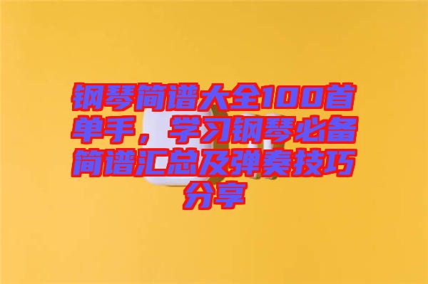 鋼琴簡譜大全100首單手，學習鋼琴必備簡譜匯總及彈奏技巧分享