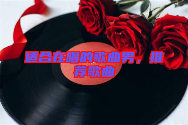 適合在唱的歌曲男，推薦歌曲