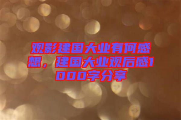 觀影建國大業(yè)有何感想，建國大業(yè)觀后感1000字分享