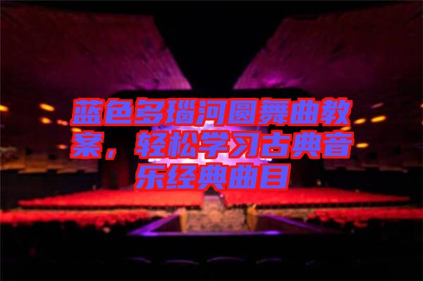 藍色多瑙河圓舞曲教案，輕松學(xué)習(xí)古典音樂經(jīng)典曲目