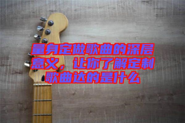 量身定做歌曲的深層意義，讓你了解定制歌曲達的是什么