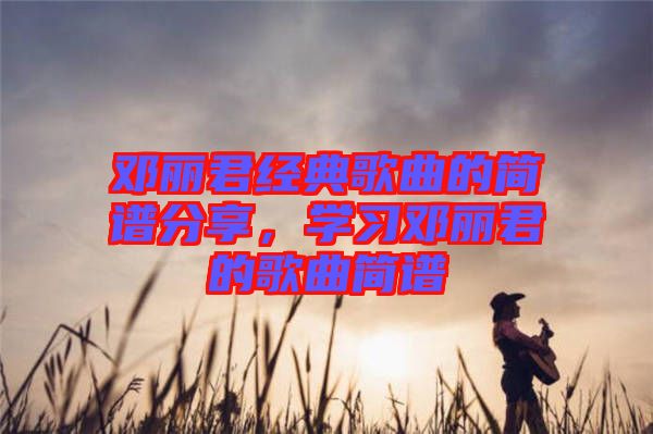 鄧麗君經(jīng)典歌曲的簡(jiǎn)譜分享，學(xué)習(xí)鄧麗君的歌曲簡(jiǎn)譜