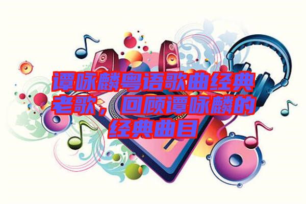 譚詠麟粵語歌曲經(jīng)典老歌，回顧譚詠麟的經(jīng)典曲目