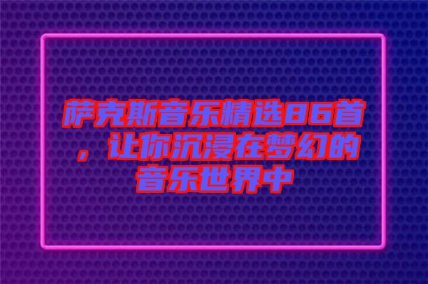 薩克斯音樂精選86首，讓你沉浸在夢幻的音樂世界中