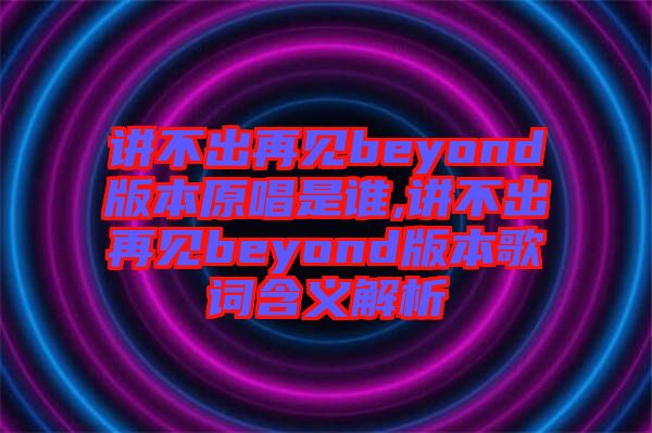 講不出再見(jiàn)beyond版本原唱是誰(shuí),講不出再見(jiàn)beyond版本歌詞含義解析