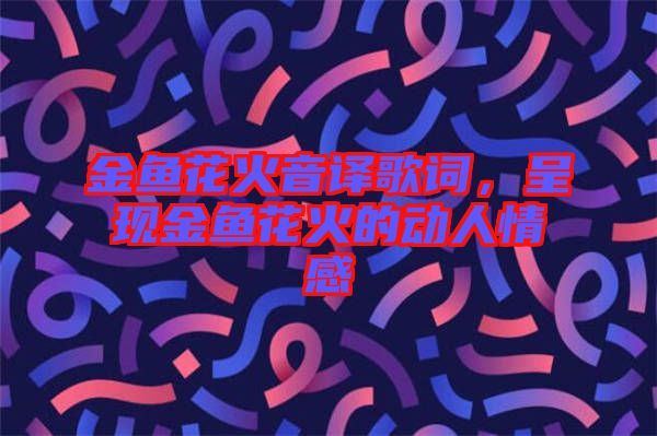 金魚花火音譯歌詞，呈現(xiàn)金魚花火的動(dòng)人情感