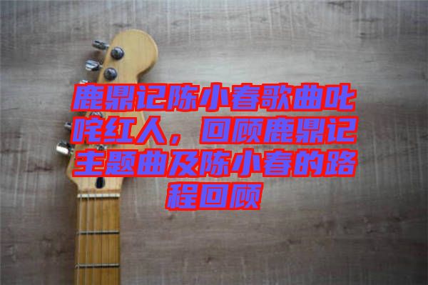 鹿鼎記陳小春歌曲叱咤紅人，回顧鹿鼎記主題曲及陳小春的路程回顧