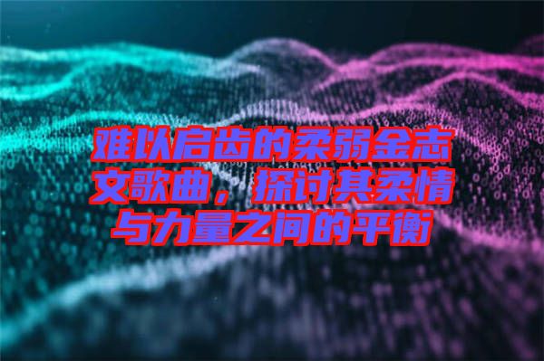 難以啟齒的柔弱金志文歌曲，探討其柔情與力量之間的平衡