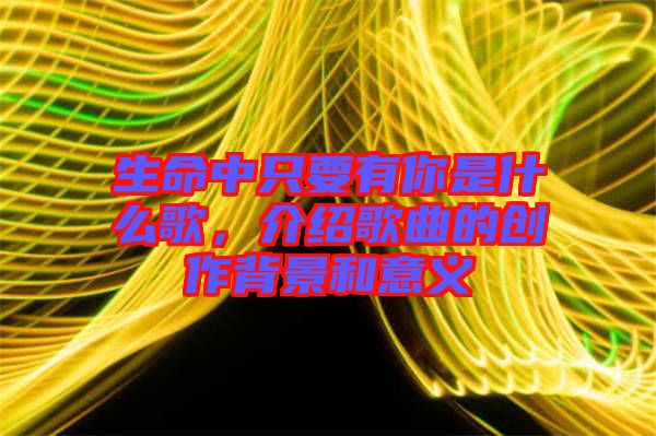 生命中只要有你是什么歌，介紹歌曲的創(chuàng)作背景和意義