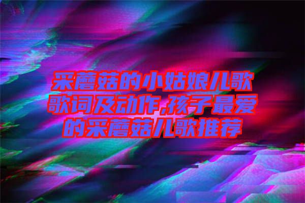 采蘑菇的小姑娘兒歌歌詞及動(dòng)作,孩子最?lèi)?ài)的采蘑菇兒歌推薦