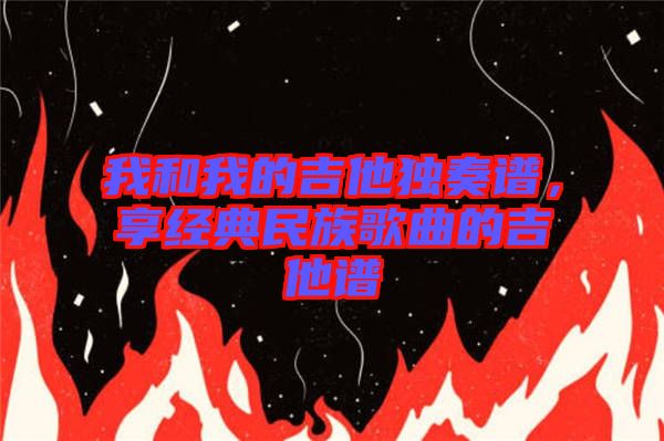 我和我的吉他獨奏譜，享經(jīng)典民族歌曲的吉他譜