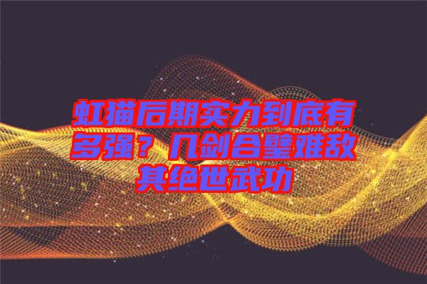 虹貓后期實(shí)力到底有多強(qiáng)？幾劍合璧難敵其絕世武功