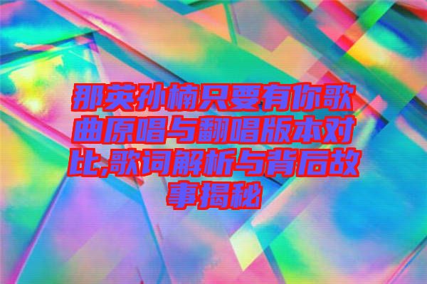 那英孫楠只要有你歌曲原唱與翻唱版本對比,歌詞解析與背后故事揭秘