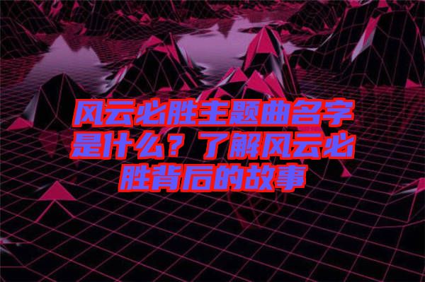 風(fēng)云必勝主題曲名字是什么？了解風(fēng)云必勝背后的故事