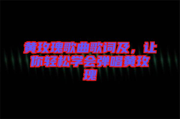 黃玫瑰歌曲歌詞及，讓你輕松學(xué)會(huì)彈唱黃玫瑰