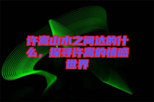 許嵩山水之間達的什么，探尋許嵩的情感世界