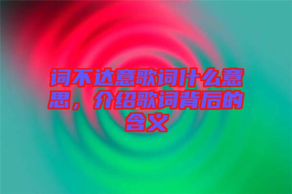 詞不達意歌詞什么意思，介紹歌詞背后的含義