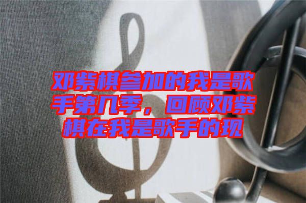 鄧紫棋參加的我是歌手第幾季，回顧?quán)囎掀逶谖沂歉枋值默F(xiàn)