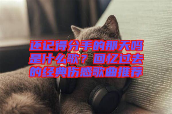 還記得分手的那天嗎是什么歌？回憶過去的經(jīng)典傷感歌曲推薦