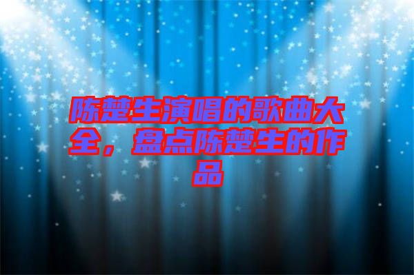 陳楚生演唱的歌曲大全，盤點(diǎn)陳楚生的作品