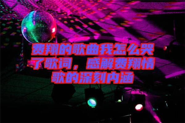 費(fèi)翔的歌曲我怎么哭了歌詞，感解費(fèi)翔情歌的深刻內(nèi)涵