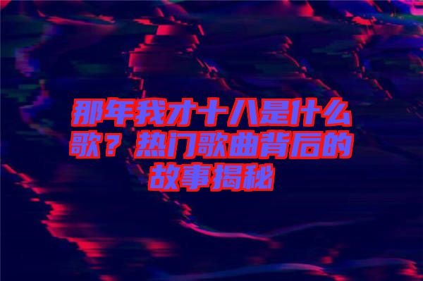 那年我才十八是什么歌？熱門歌曲背后的故事揭秘