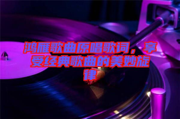 鴻雁歌曲原唱歌詞，享受經(jīng)典歌曲的美妙旋律