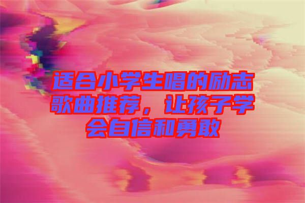 適合小學生唱的勵志歌曲推薦，讓孩子學會自信和勇敢