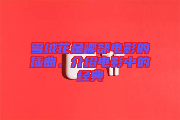 雪絨花是哪部電影的插曲，介紹電影中的經(jīng)典