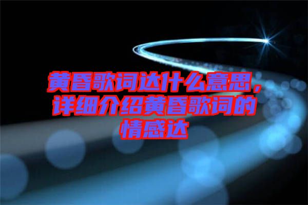 黃昏歌詞達什么意思，詳細介紹黃昏歌詞的情感達