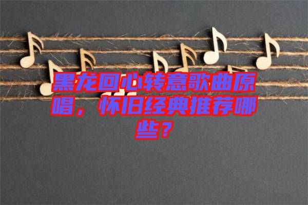 黑龍回心轉(zhuǎn)意歌曲原唱，懷舊經(jīng)典推薦哪些？