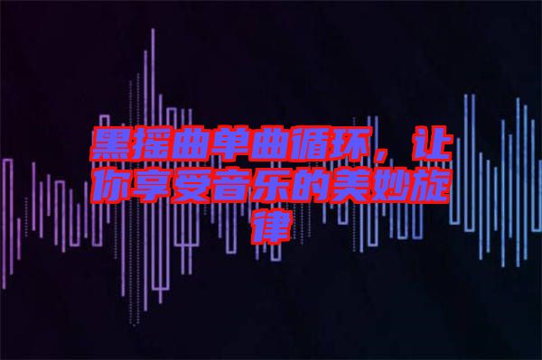 黑搖曲單曲循環(huán)，讓你享受音樂的美妙旋律