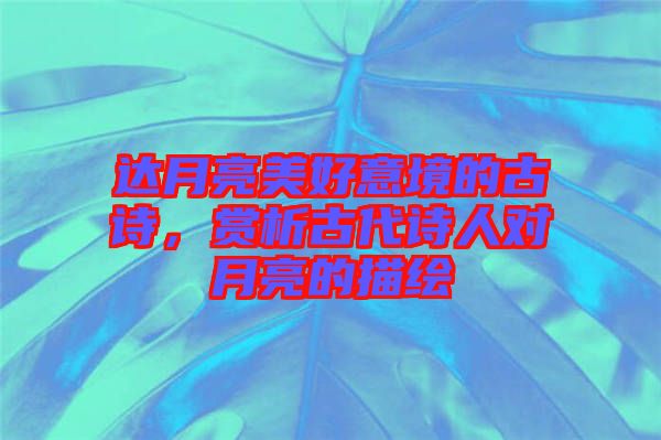 達(dá)月亮美好意境的古詩(shī)，賞析古代詩(shī)人對(duì)月亮的描繪