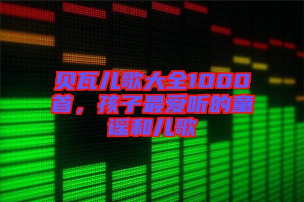 貝瓦兒歌大全1000首，孩子最愛聽的童謠和兒歌