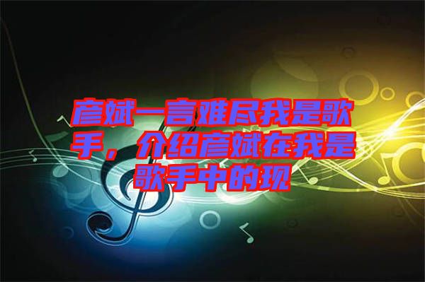 彥斌一言難盡我是歌手，介紹彥斌在我是歌手中的現(xiàn)