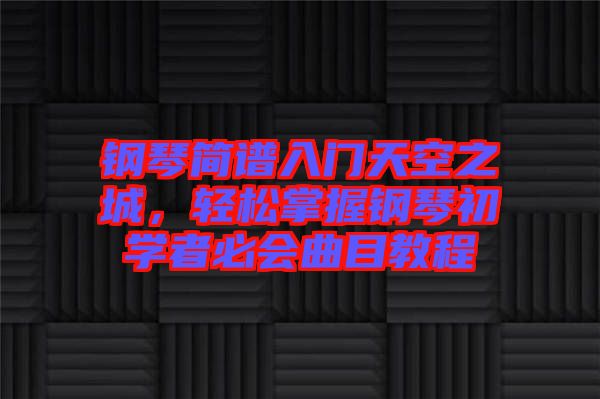 鋼琴簡(jiǎn)譜入門(mén)天空之城，輕松掌握鋼琴初學(xué)者必會(huì)曲目教程