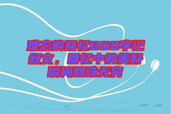 難忘的回憶800字記敘文，回憶中的美好瞬間回味無窮